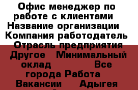 Офис-менеджер по работе с клиентами › Название организации ­ Компания-работодатель › Отрасль предприятия ­ Другое › Минимальный оклад ­ 20 000 - Все города Работа » Вакансии   . Адыгея респ.,Адыгейск г.